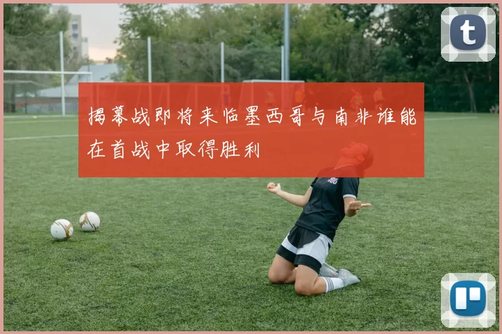 揭幕战即将来临墨西哥与南非谁能在首战中取得胜利