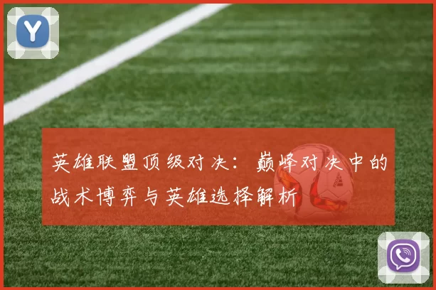 英雄联盟顶级对决：巅峰对决中的战术博弈与英雄选择解析