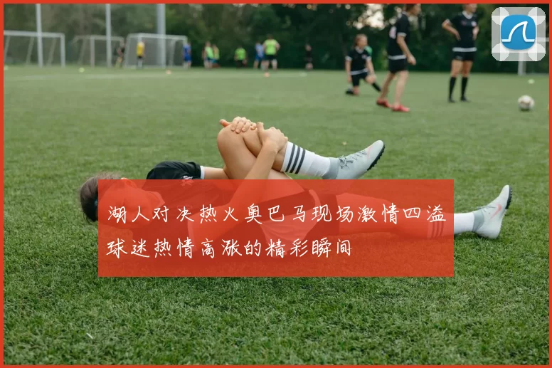 湖人对决热火奥巴马现场激情四溢球迷热情高涨的精彩瞬间