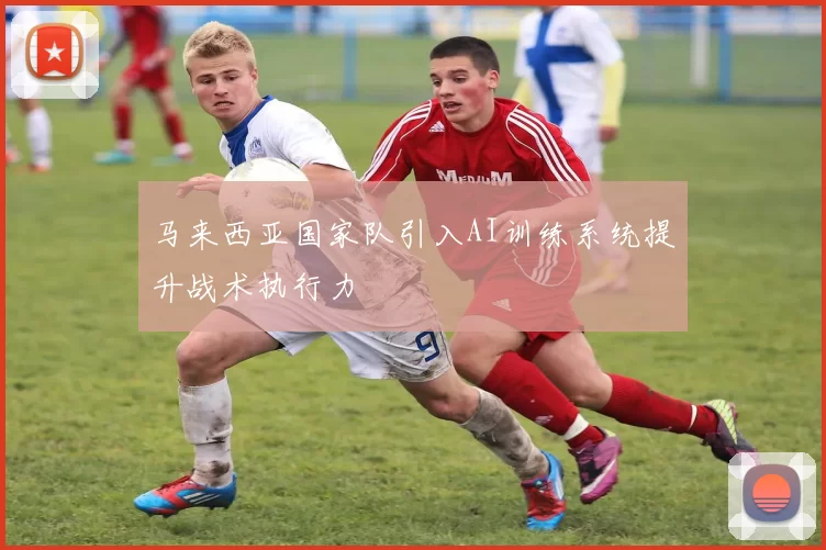 马来西亚国家队引入AI训练系统提升战术执行力