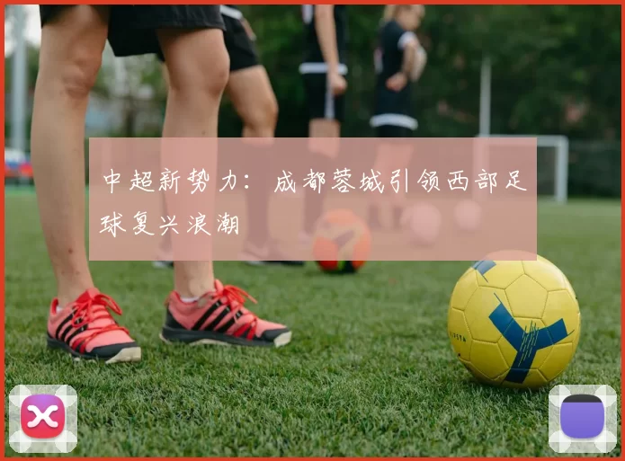 中超新势力：成都蓉城引领西部足球复兴浪潮