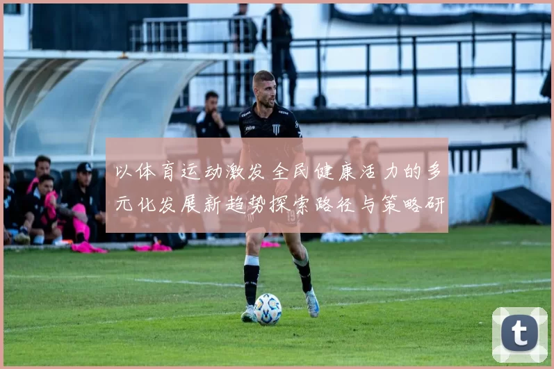 以体育运动激发全民健康活力的多元化发展新趋势探索路径与策略研究