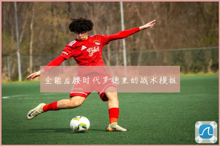 全能后腰时代罗德里的战术模板