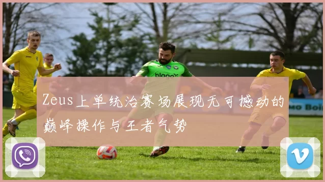 Zeus上单统治赛场展现无可撼动的巅峰操作与王者气势