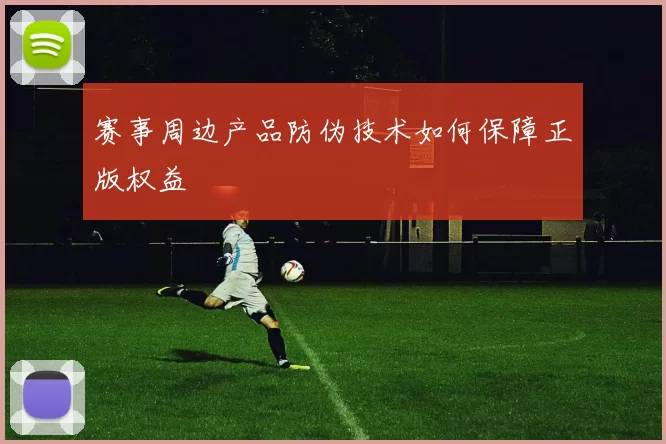 赛事周边产品防伪技术如何保障正版权益