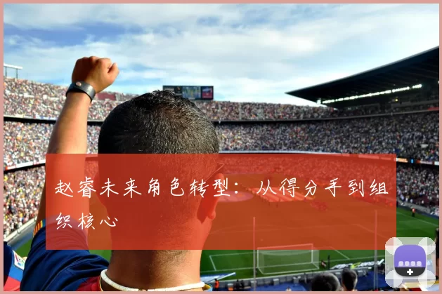 赵睿未来角色转型：从得分手到组织核心