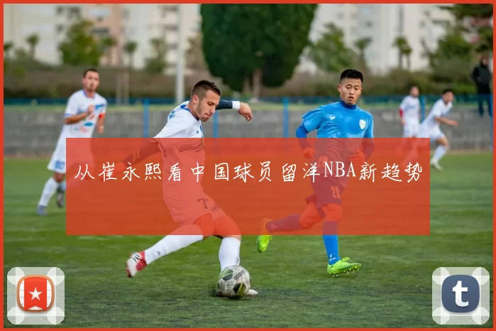 从崔永熙看中国球员留洋NBA新趋势