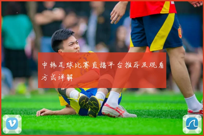 中韩足球比赛直播平台推荐及观看方式详解