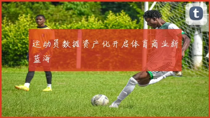 运动员数据资产化开启体育商业新蓝海