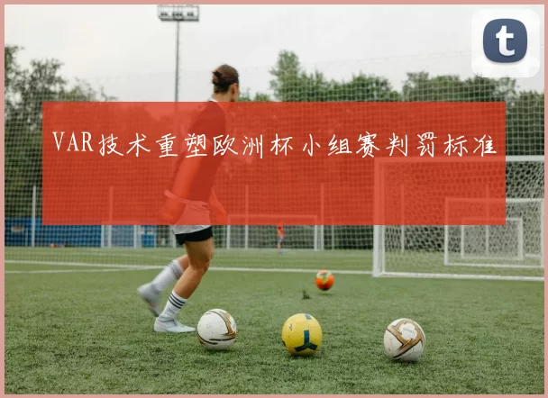 VAR技术重塑欧洲杯小组赛判罚标准