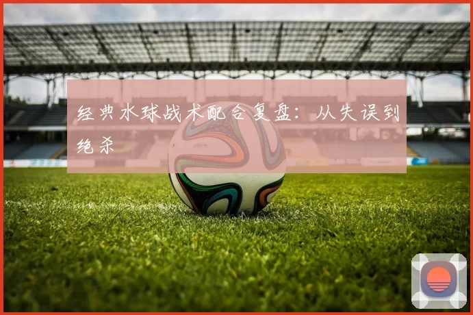 经典水球战术配合复盘：从失误到绝杀