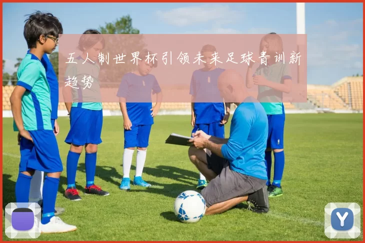 五人制世界杯引领未来足球青训新趋势