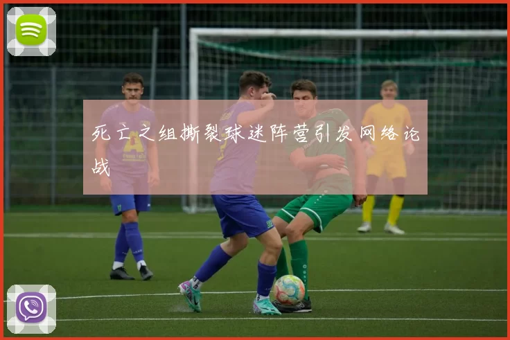 死亡之组撕裂球迷阵营引发网络论战