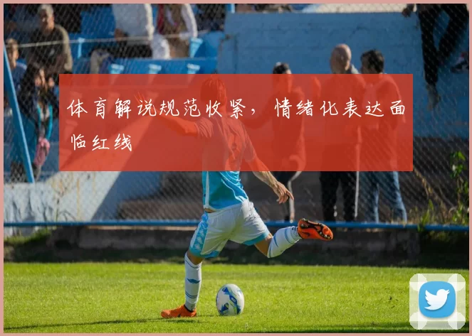 体育解说规范收紧，情绪化表达面临红线