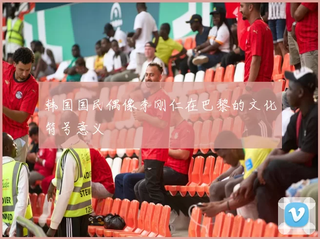 韩国国民偶像李刚仁在巴黎的文化符号意义